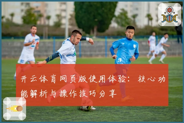 开云体育网页版使用体验:核心功能解析与操作技巧分享