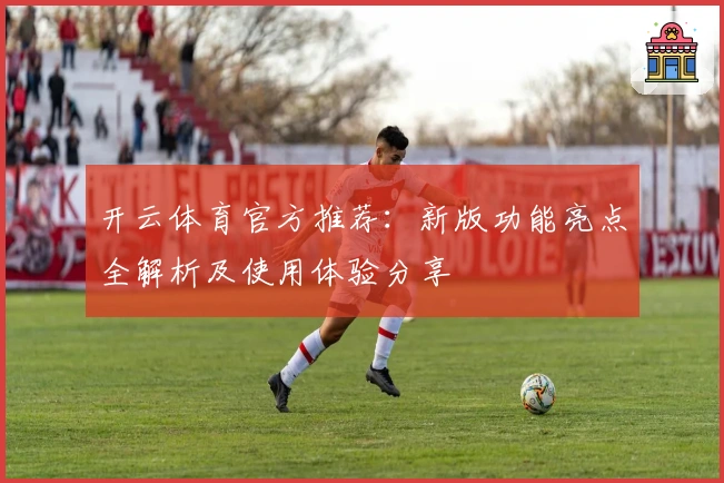 开云体育官方推荐：新版功能亮点全解析及使用体验分享