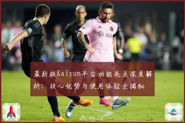 最新版Kaiyun平台功能亮点深度解析：核心优势与使用体验全揭秘