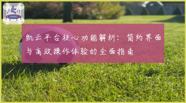 凯云平台核心功能解析：简约界面与高效操作体验的全面指南