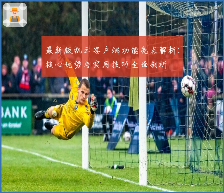 最新版凯云客户端功能亮点解析：核心优势与实用技巧全面剖析