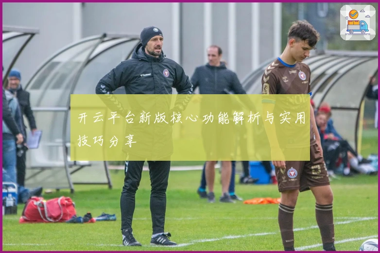 开云平台新版核心功能解析与实用技巧分享