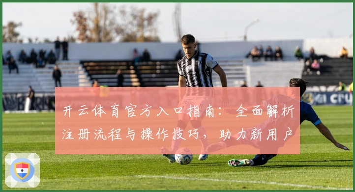 开云体育官方入口指南：全面解析注册流程与操作技巧，助力新用户快速上手