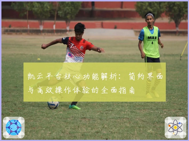 凯云平台核心功能解析：简约界面与高效操作体验的全面指南