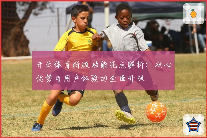 开云体育新版功能亮点解析：核心优势与用户体验的全面升级