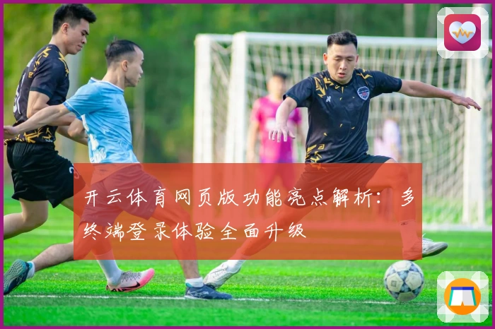 开云体育网页版功能亮点解析：多终端登录体验全面升级